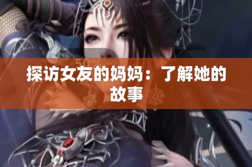 探访女友的妈妈：了解她的故事