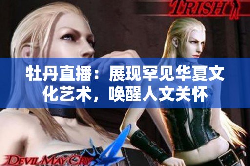 牡丹直播：展现罕见华夏文化艺术，唤醒人文关怀