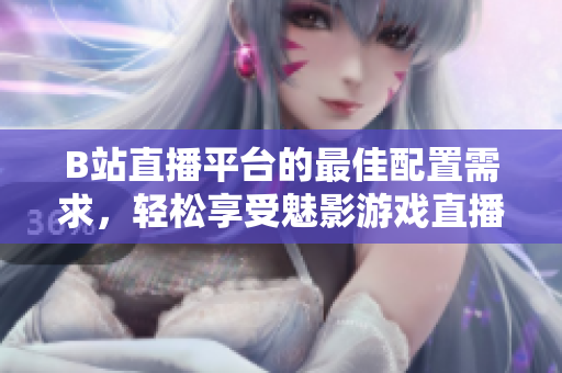 B站直播平台的最佳配置需求，轻松享受魅影游戏直播！