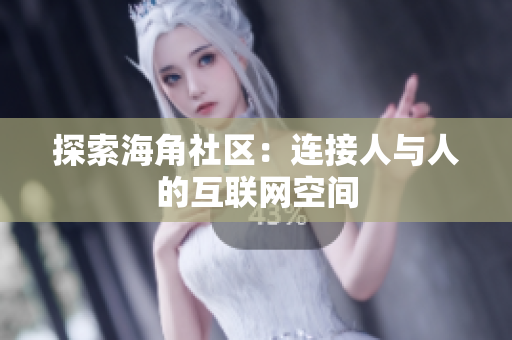 探索海角社区：连接人与人的互联网空间