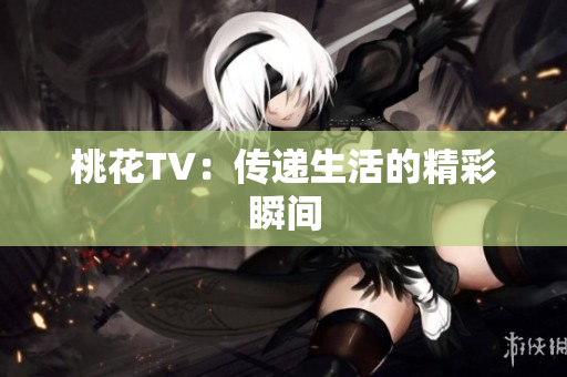 桃花TV：传递生活的精彩瞬间
