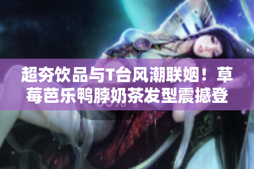超夯饮品与T台风潮联姻！草莓芭乐鸭脖奶茶发型震撼登场
