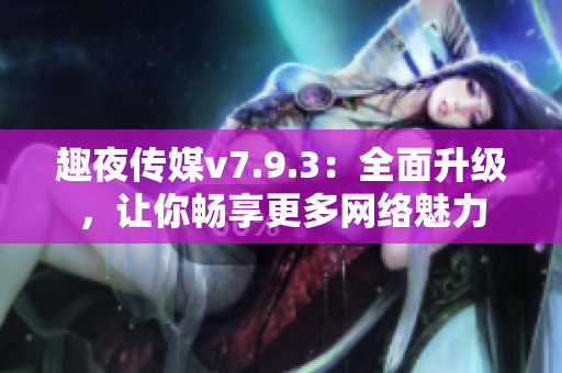 趣夜传媒v7.9.3：全面升级，让你畅享更多网络魅力
