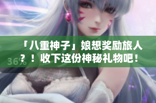 「八重神子」娘想奖励旅人？！收下这份神秘礼物吧！