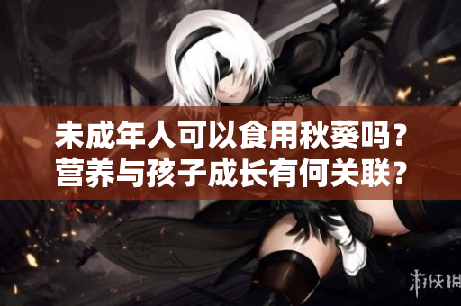 未成年人可以食用秋葵吗？营养与孩子成长有何关联？