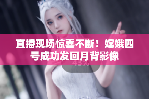 直播现场惊喜不断！嫦娥四号成功发回月背影像