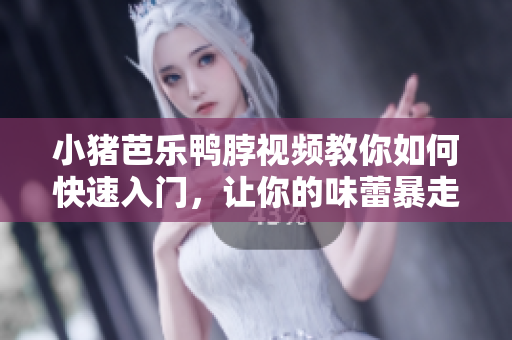 小猪芭乐鸭脖视频教你如何快速入门，让你的味蕾暴走！