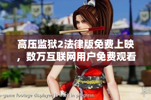 高压监狱2法律版免费上映，数万互联网用户免费观看