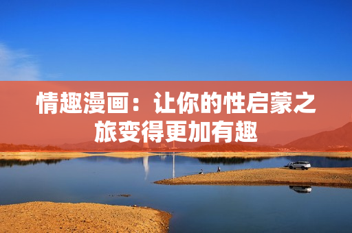 情趣漫画：让你的性启蒙之旅变得更加有趣