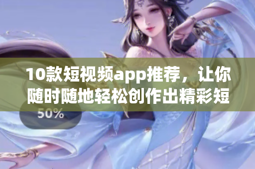 10款短视频app推荐，让你随时随地轻松创作出精彩短视频
