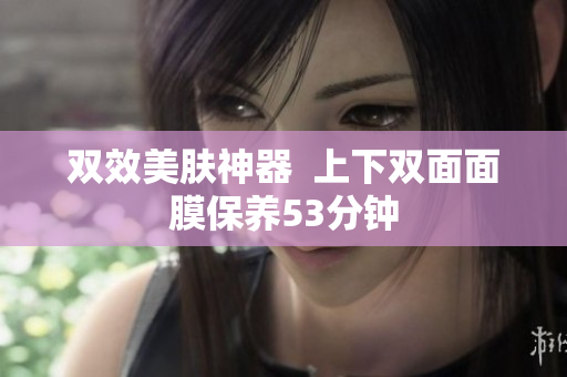 双效美肤神器  上下双面面膜保养53分钟