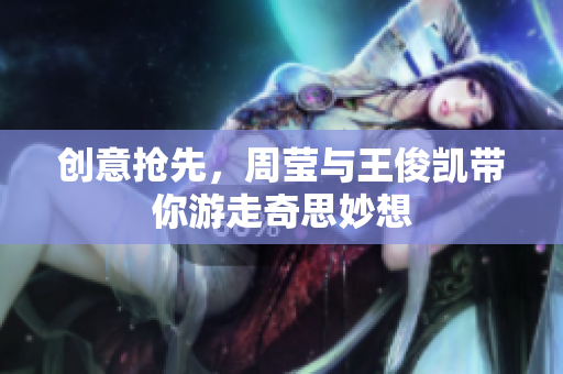 创意抢先，周莹与王俊凯带你游走奇思妙想