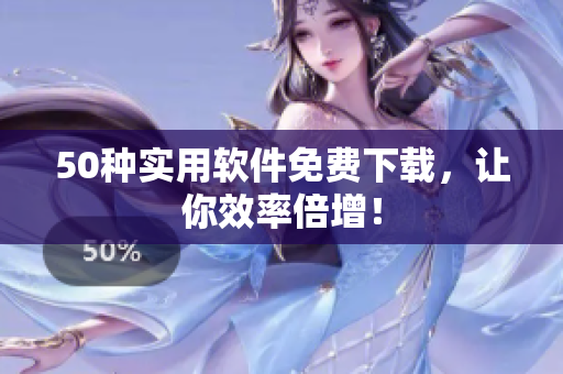 50种实用软件免费下载，让你效率倍增！