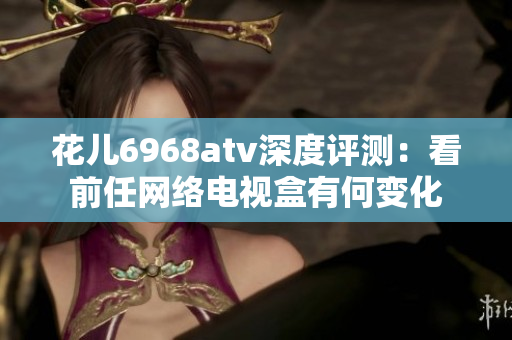 花儿6968atv深度评测：看前任网络电视盒有何变化