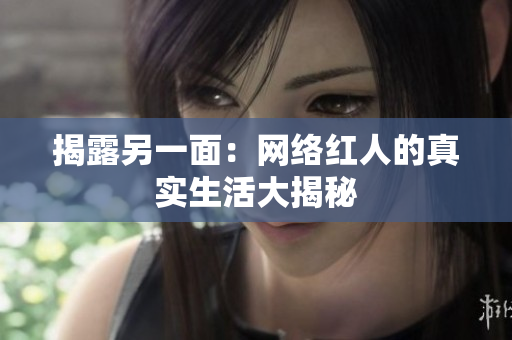 揭露另一面：网络红人的真实生活大揭秘
