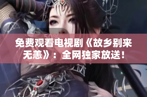 免费观看电视剧《故乡别来无恙》：全网独家放送！