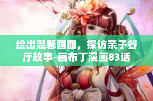 绘出温馨画面，探访亲子餐厅故事-画布丁漫画83话