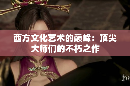 西方文化艺术的巅峰：顶尖大师们的不朽之作