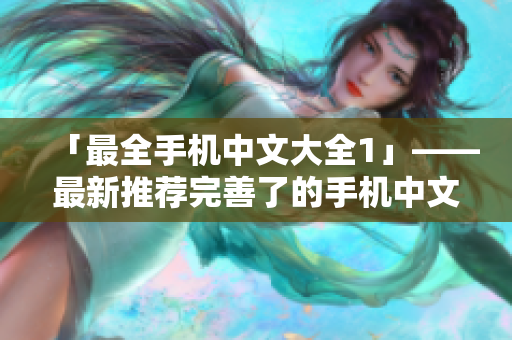 「最全手机中文大全1」——最新推荐完善了的手机中文大全1