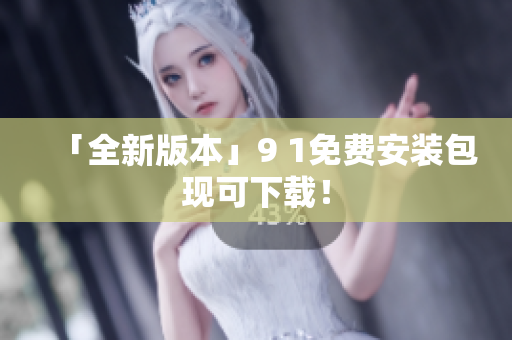 「全新版本」9 1免费安装包现可下载！