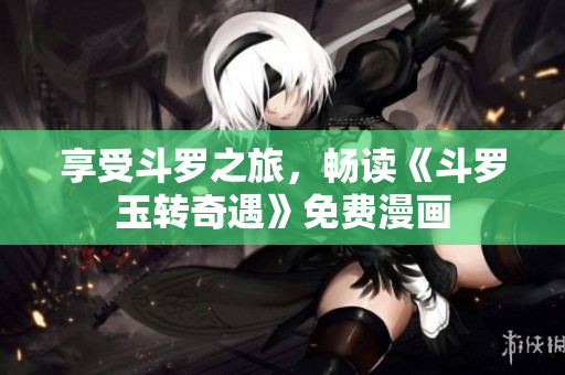 享受斗罗之旅，畅读《斗罗玉转奇遇》免费漫画