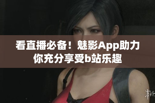 看直播必备！魅影App助力你充分享受b站乐趣