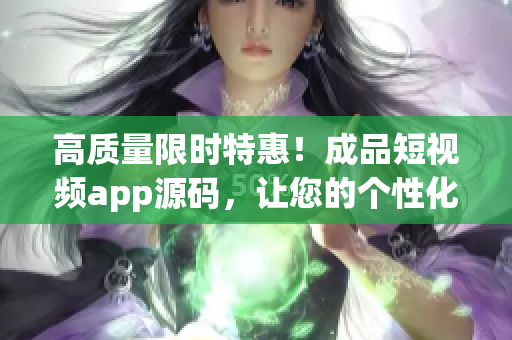 高质量限时特惠！成品短视频app源码，让您的个性化开发快人一步！