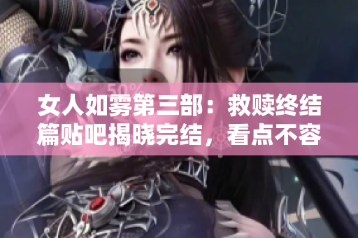 女人如雾第三部：救赎终结篇贴吧揭晓完结，看点不容错过！
