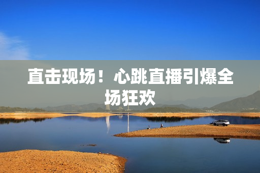 直击现场！心跳直播引爆全场狂欢