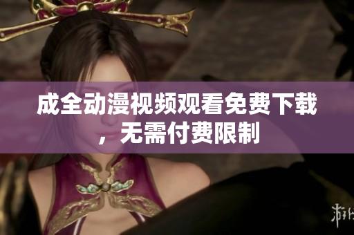 成全动漫视频观看免费下载，无需付费限制