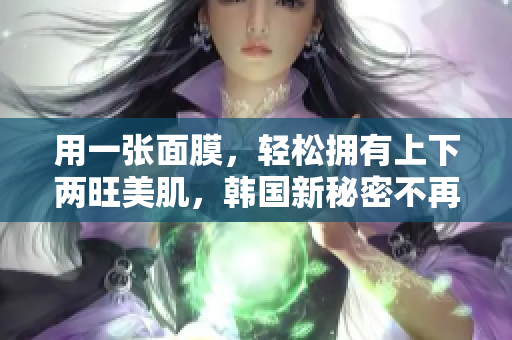 用一张面膜，轻松拥有上下两旺美肌，韩国新秘密不再保密！