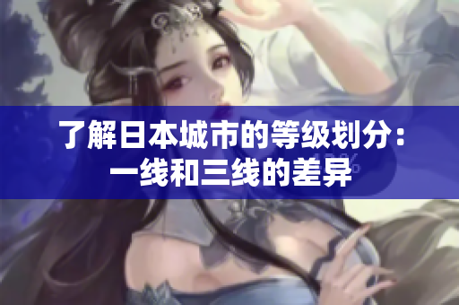 了解日本城市的等级划分：一线和三线的差异