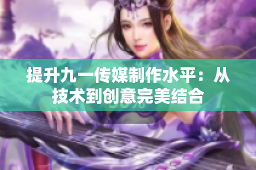 提升九一传媒制作水平：从技术到创意完美结合
