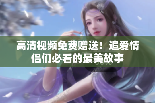 高清视频免费赠送！追爱情侣们必看的最美故事