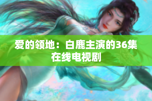 爱的领地：白鹿主演的36集在线电视剧