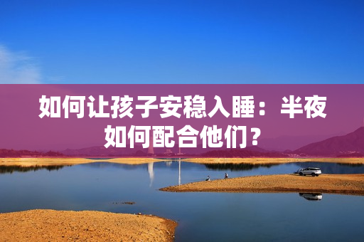 如何让孩子安稳入睡：半夜如何配合他们？
