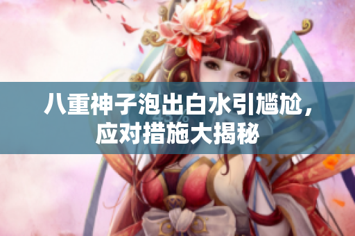 八重神子泡出白水引尴尬，应对措施大揭秘