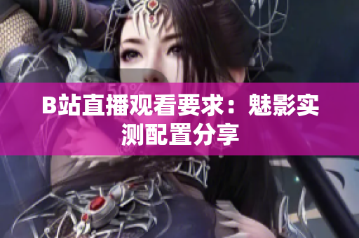 B站直播观看要求：魅影实测配置分享