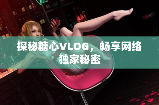 探秘糖心VLOG，畅享网络独家秘密
