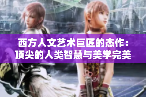 西方人文艺术巨匠的杰作：顶尖的人类智慧与美学完美结合
