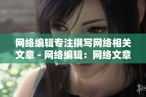 网络编辑专注撰写网络相关文章 - 网络编辑：网络文章专业撰写