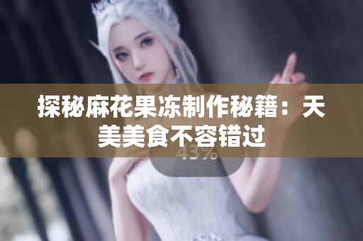 探秘麻花果冻制作秘籍：天美美食不容错过