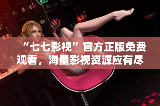 “七七影视”官方正版免费观看，海量影视资源应有尽有