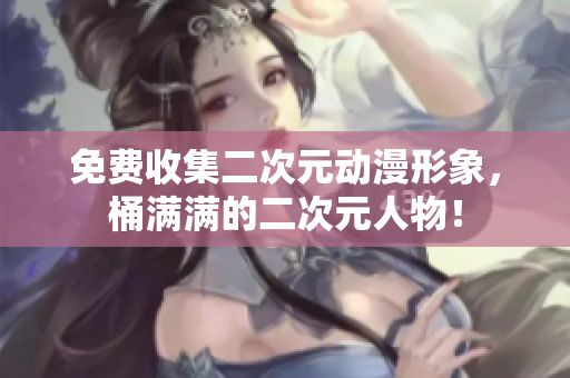 免费收集二次元动漫形象，桶满满的二次元人物！
