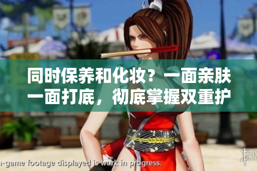 同时保养和化妆？一面亲肤一面打底，彻底掌握双重护理秘籍