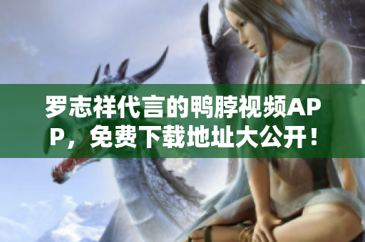 罗志祥代言的鸭脖视频APP，免费下载地址大公开！