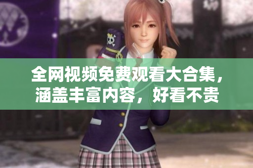 全网视频免费观看大合集，涵盖丰富内容，好看不贵
