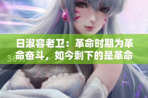 日淑容老卫：革命时期为革命奋斗，如今剩下的是革命情怀