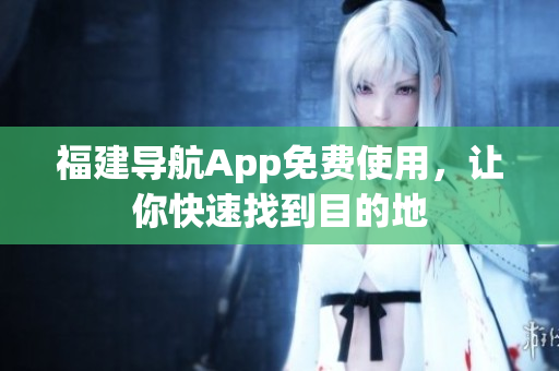 福建导航App免费使用，让你快速找到目的地