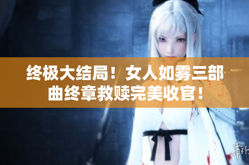 终极大结局！女人如雾三部曲终章救赎完美收官！
